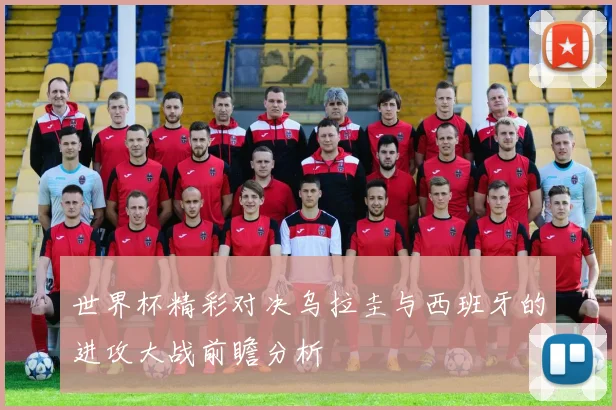 世界杯精彩对决乌拉圭与西班牙的进攻大战前瞻分析
