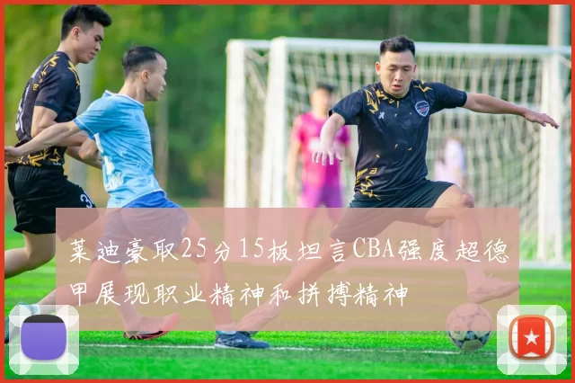 莱迪豪取25分15板坦言CBA强度超德甲展现职业精神和拼搏精神
