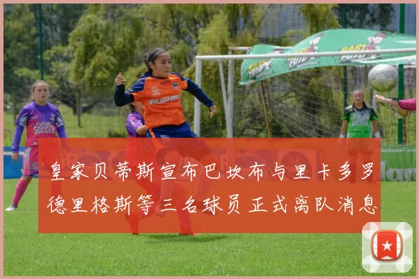 皇家贝蒂斯宣布巴坎布与里卡多罗德里格斯等三名球员正式离队消息
