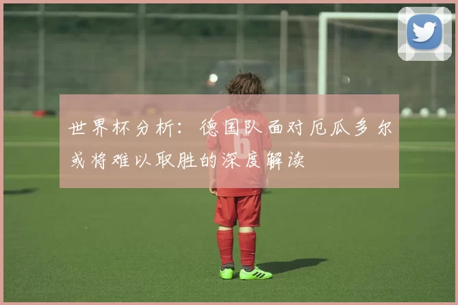 世界杯分析：德国队面对厄瓜多尔或将难以取胜的深度解读