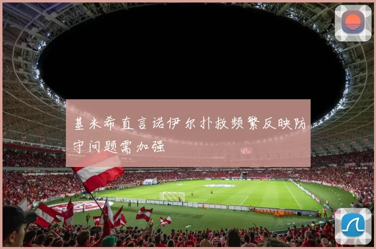 基米希直言诺伊尔扑救频繁反映防守问题需加强