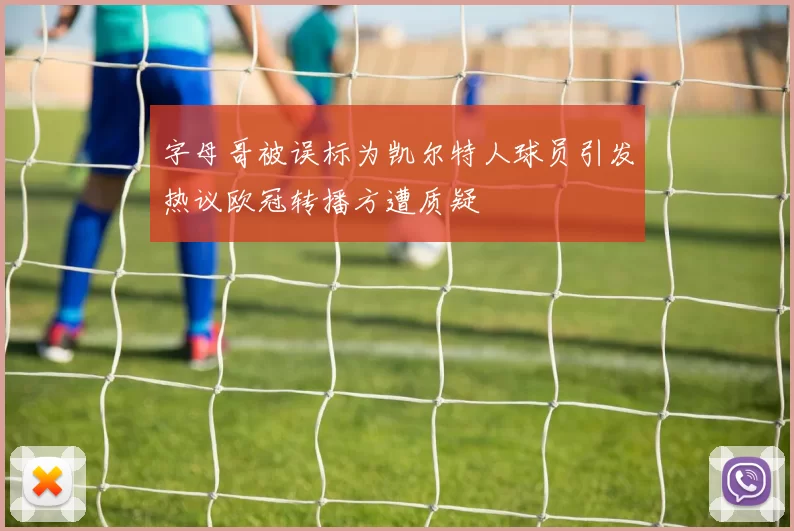 字母哥被误标为凯尔特人球员引发热议欧冠转播方遭质疑