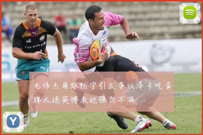 毛伟杰角球防守引发争议泽卡吃黄牌大连英博表达强烈不满