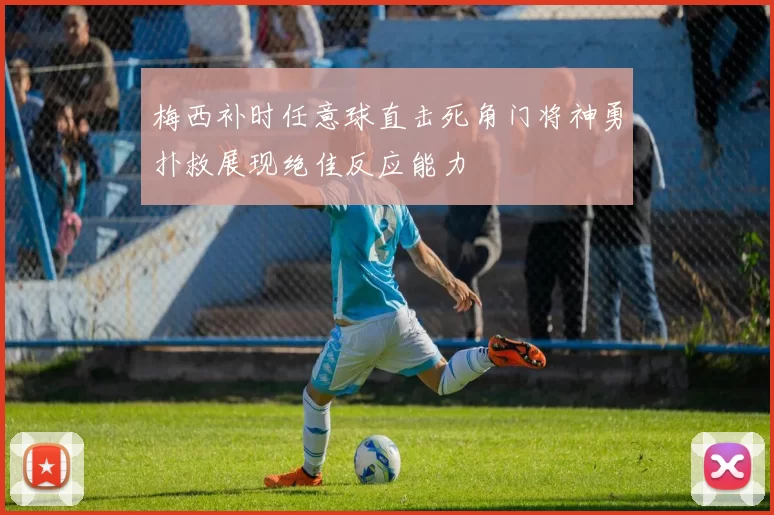 梅西补时任意球直击死角门将神勇扑救展现绝佳反应能力