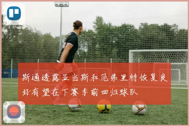 斯通透露亚当斯和范弗里特恢复良好有望在下赛季前回归球队