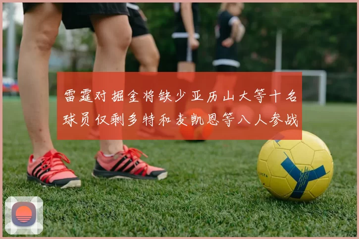 雷霆对掘金将缺少亚历山大等十名球员仅剩多特和麦凯恩等八人参战