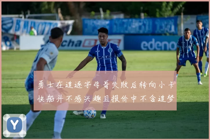 勇士在追逐字母哥失败后转向小卡快船并不感兴趣且报价中不含追梦