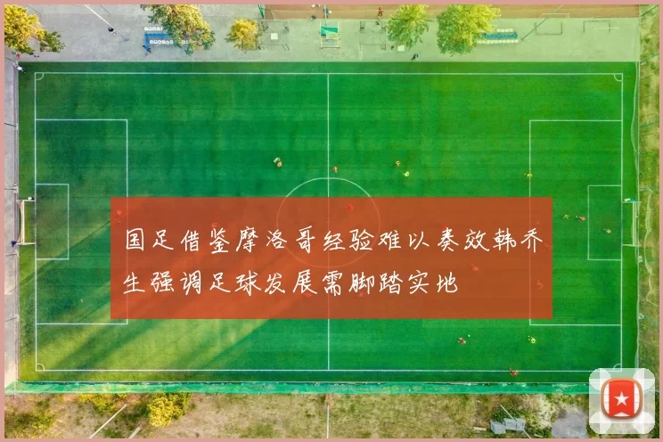 国足借鉴摩洛哥经验难以奏效韩乔生强调足球发展需脚踏实地