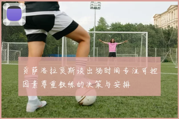 贡萨洛拉莫斯谈出场时间专注可控因素尊重教练的决策与安排