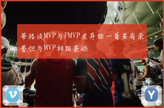 蒂格谈MVP与FMVP差异称一哥虽有荣誉但与MVP相距甚远