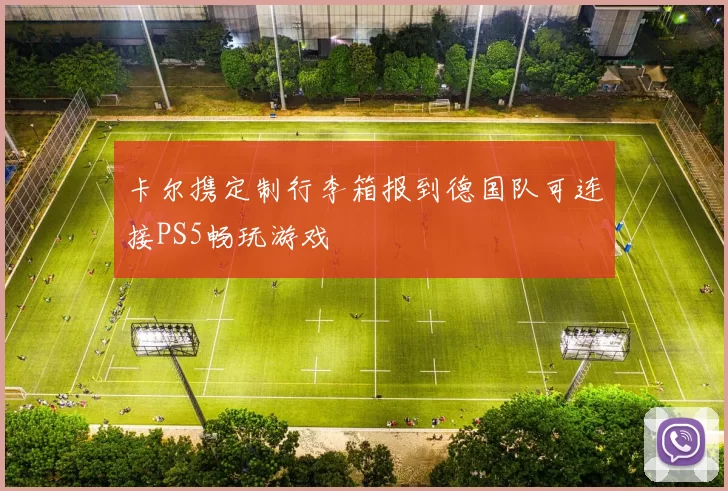卡尔携定制行李箱报到德国队可连接PS5畅玩游戏