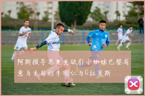 阿斯报导恩里克欲引小蜘蛛巴黎有意马竞目标李刚仁与G拉莫斯