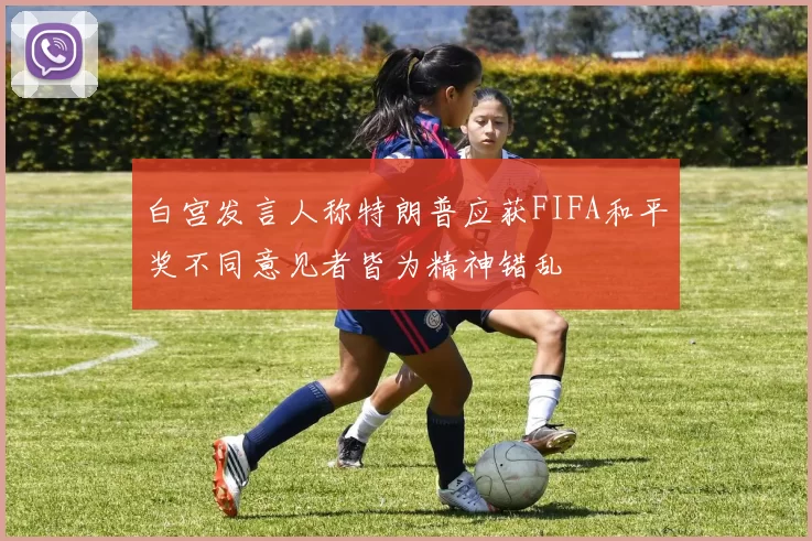 白宫发言人称特朗普应获FIFA和平奖不同意见者皆为精神错乱