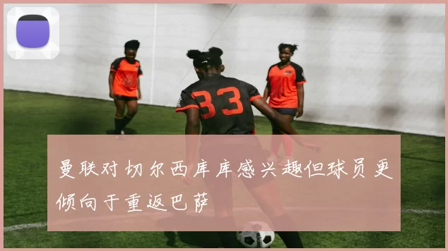 曼联对切尔西库库感兴趣但球员更倾向于重返巴萨
