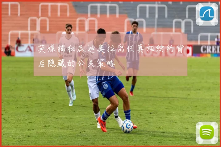 英媒揭秘瓜迪奥拉离任真相续约背后隐藏的公关策略