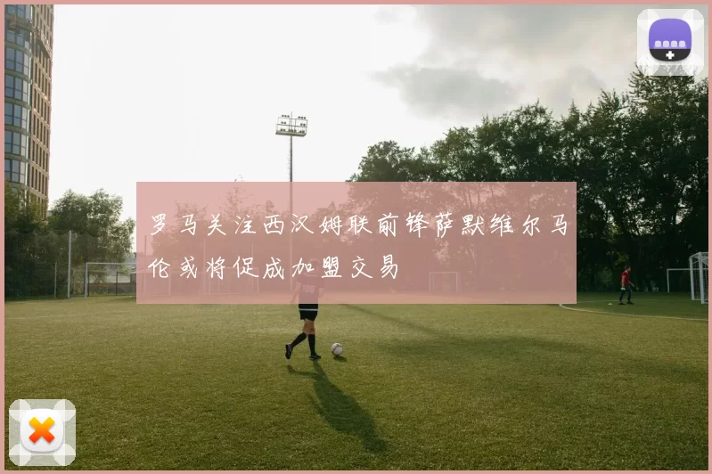 罗马关注西汉姆联前锋萨默维尔马伦或将促成加盟交易