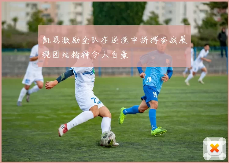 凯恩激励全队在逆境中拼搏奋战展现团结精神令人自豪