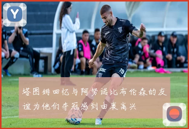 塔图姆回忆与阿努诺比布伦森的友谊为他们夺冠感到由衷高兴
