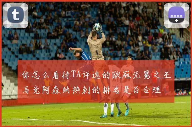 你怎么看待TA评选的欧冠无冕之王马竞阿森纳热刺的排名是否合理