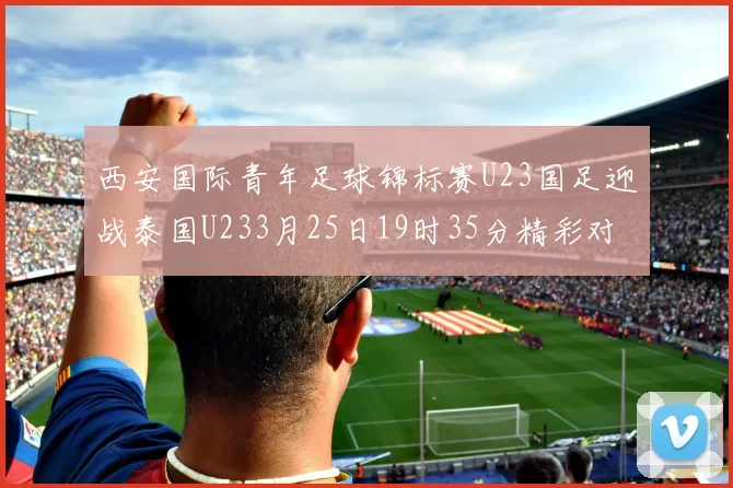 西安国际青年足球锦标赛U23国足迎战泰国U233月25日19时35分精彩对决