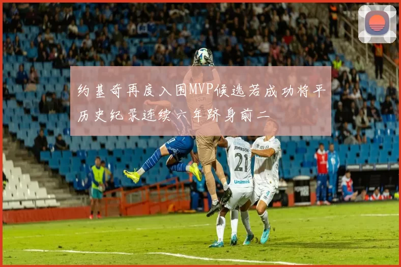 约基奇再度入围MVP候选若成功将平历史纪录连续六年跻身前二