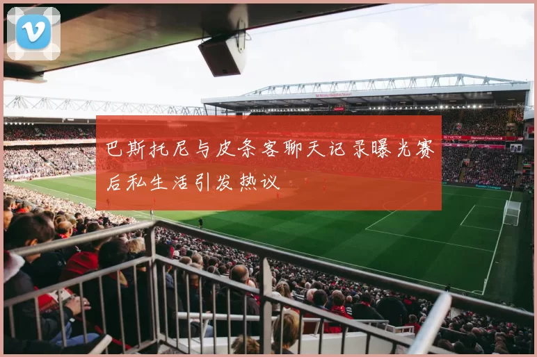 巴斯托尼与皮条客聊天记录曝光赛后私生活引发热议