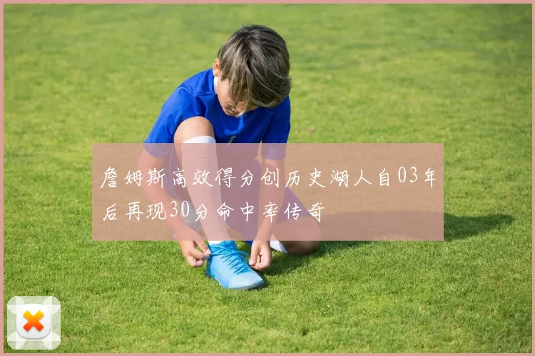詹姆斯高效得分创历史湖人自03年后再现30分命中率传奇
