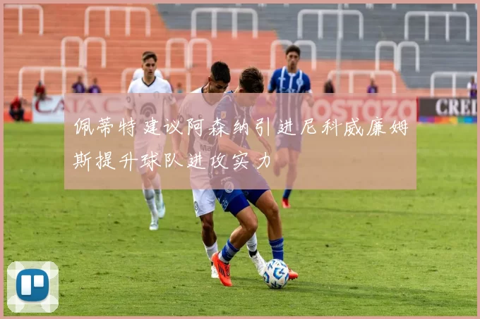 佩蒂特建议阿森纳引进尼科威廉姆斯提升球队进攻实力