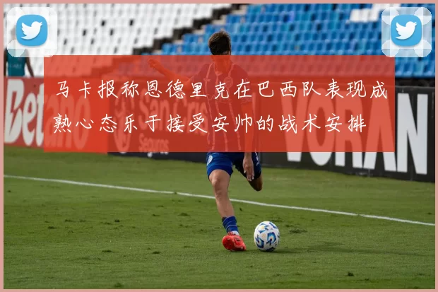 马卡报称恩德里克在巴西队表现成熟心态乐于接受安帅的战术安排