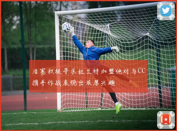 活塞积极寻求杜兰特加盟他对与CC携手作战表现出浓厚兴趣