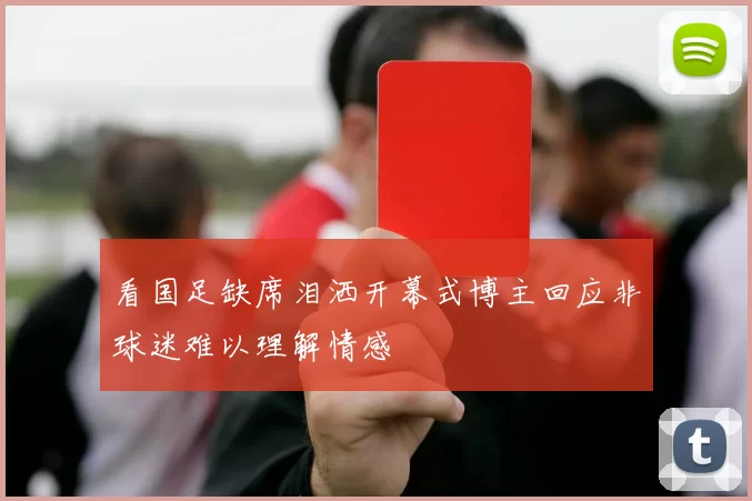 看国足缺席泪洒开幕式博主回应非球迷难以理解情感